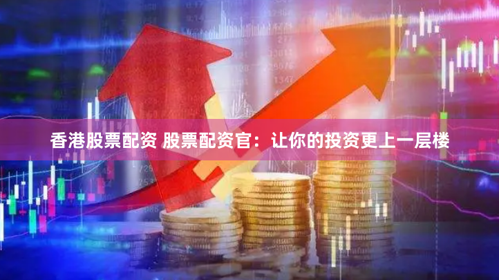 香港股票配资 股票配资官：让你的投资更上一层楼