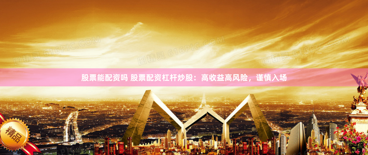 股票能配资吗 股票配资杠杆炒股：高收益高风险，谨慎入场