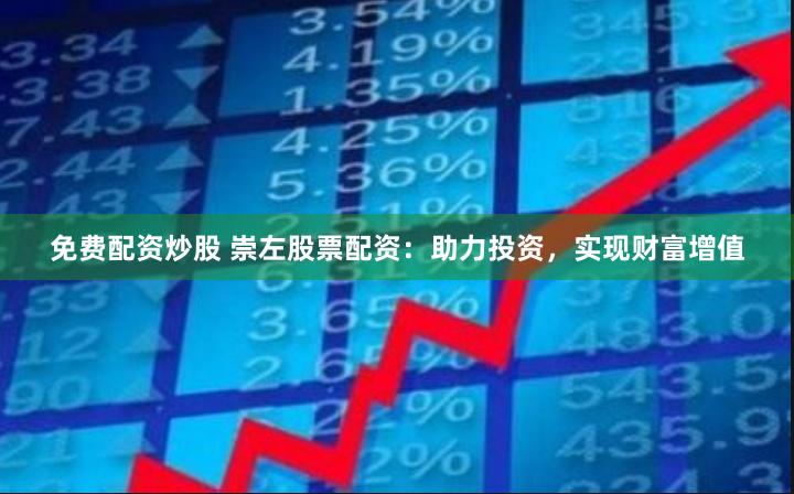 免费配资炒股 崇左股票配资：助力投资，实现财富增值
