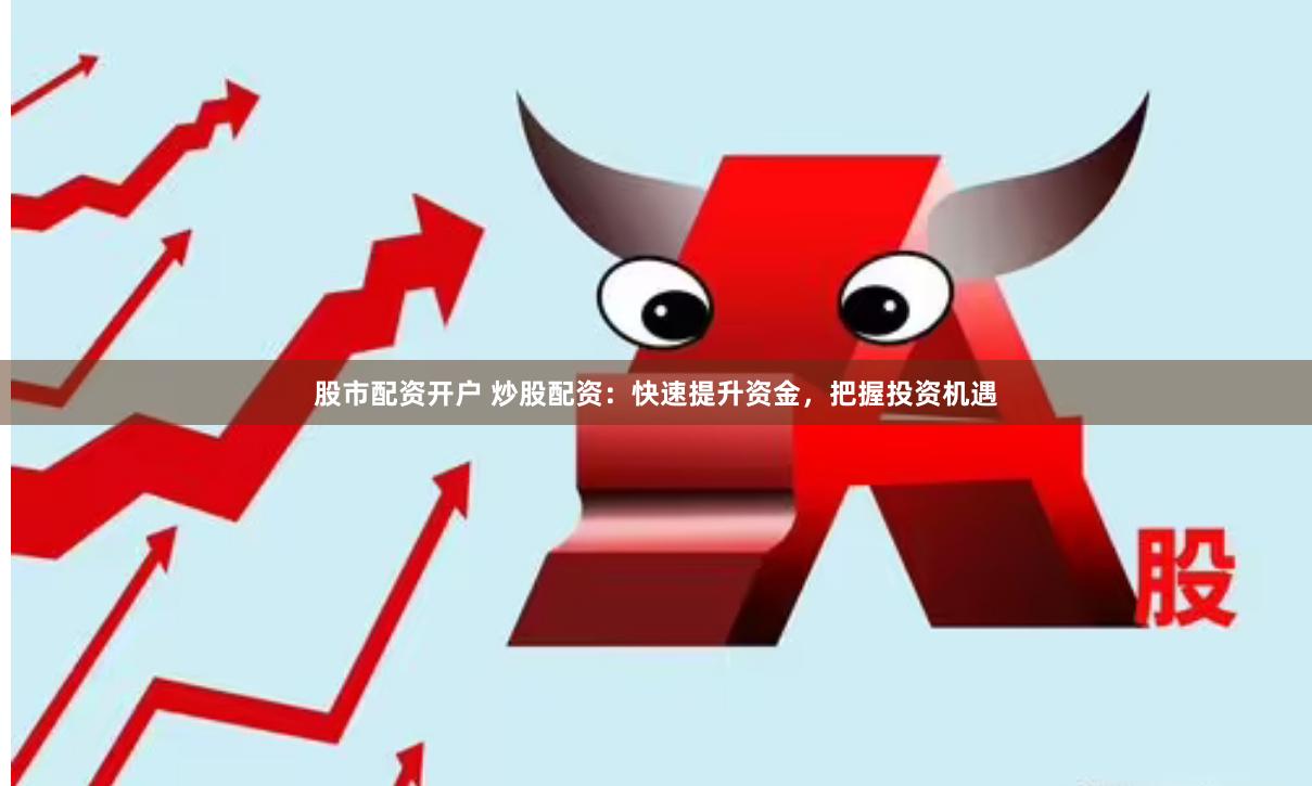 股市配资开户 炒股配资：快速提升资金，把握投资机遇