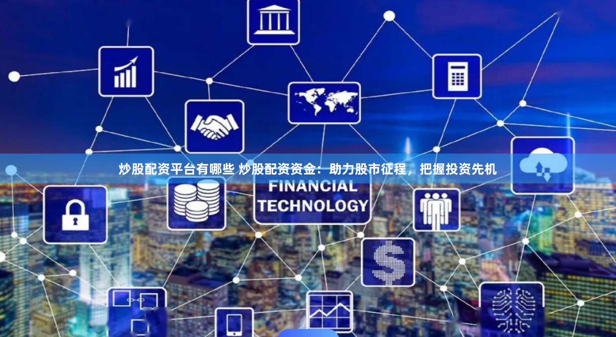 炒股配资平台有哪些 炒股配资资金：助力股市征程，把握投资先机