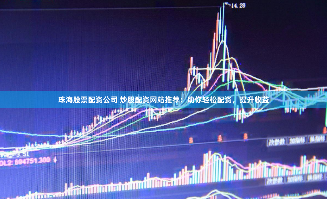 珠海股票配资公司 炒股配资网站推荐：助你轻松配资，提升收益