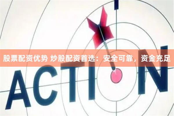 股票配资优势 炒股配资首选：安全可靠，资金充足