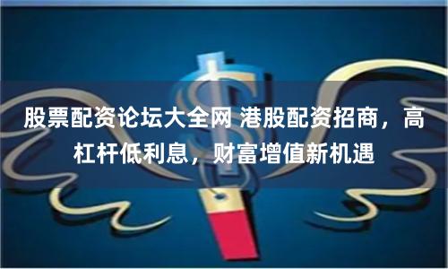 股票配资论坛大全网 港股配资招商，高杠杆低利息，财富增值新机遇