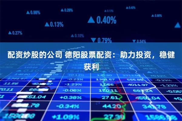 配资炒股的公司 德阳股票配资：助力投资，稳健获利