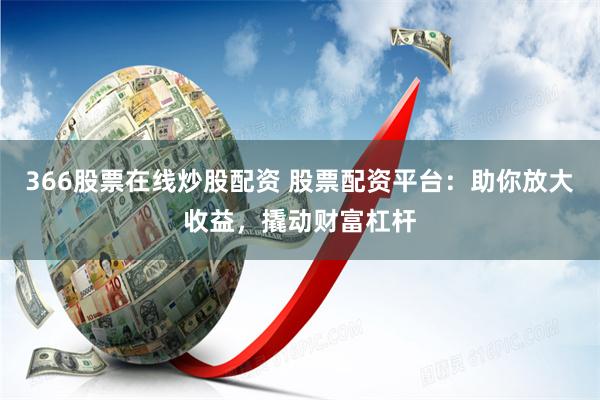 366股票在线炒股配资 股票配资平台：助你放大收益，撬动财富杠杆