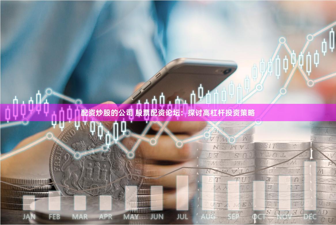 配资炒股的公司 股票配资论坛：探讨高杠杆投资策略
