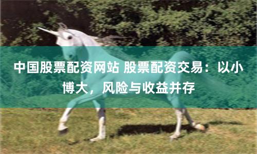中国股票配资网站 股票配资交易：以小博大，风险与收益并存