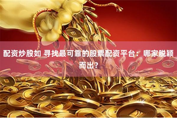 配资炒股如 寻找最可靠的股票配资平台：哪家脱颖而出？