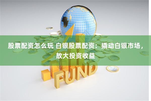 股票配资怎么玩 白银股票配资：撬动白银市场，放大投资收益