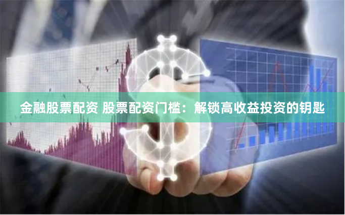 金融股票配资 股票配资门槛：解锁高收益投资的钥匙
