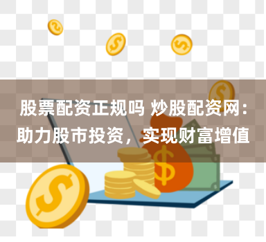 股票配资正规吗 炒股配资网：助力股市投资，实现财富增值