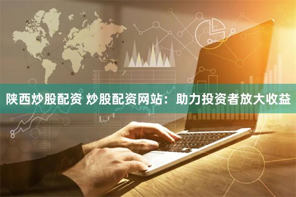 陕西炒股配资 炒股配资网站：助力投资者放大收益