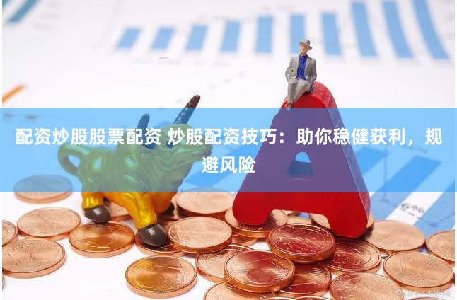 配资炒股股票配资 炒股配资技巧：助你稳健获利，规避风险