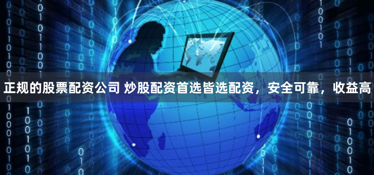 正规的股票配资公司 炒股配资首选皆选配资，安全可靠，收益高