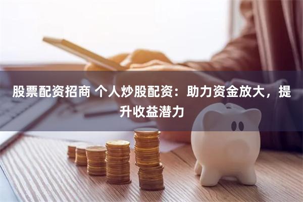 股票配资招商 个人炒股配资：助力资金放大，提升收益潜力
