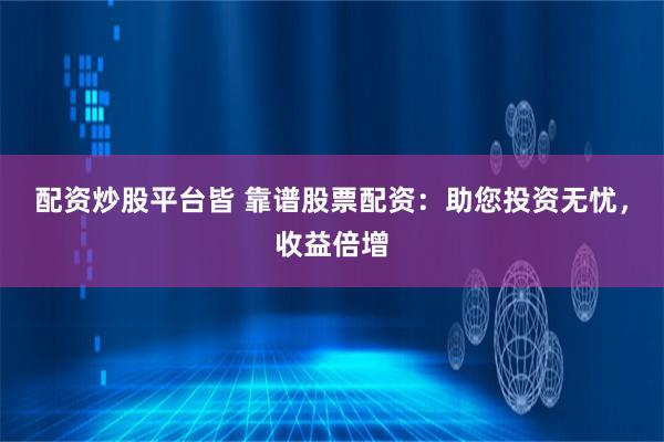 配资炒股平台皆 靠谱股票配资：助您投资无忧，收益倍增
