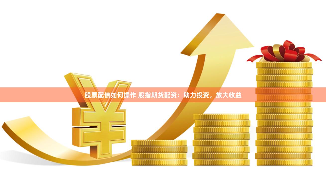 股票配债如何操作 股指期货配资：助力投资，放大收益