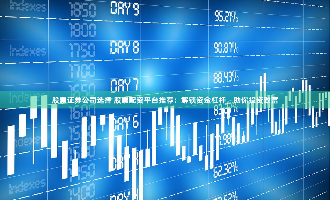 股票证券公司选择 股票配资平台推荐：解锁资金杠杆，助你投资致富