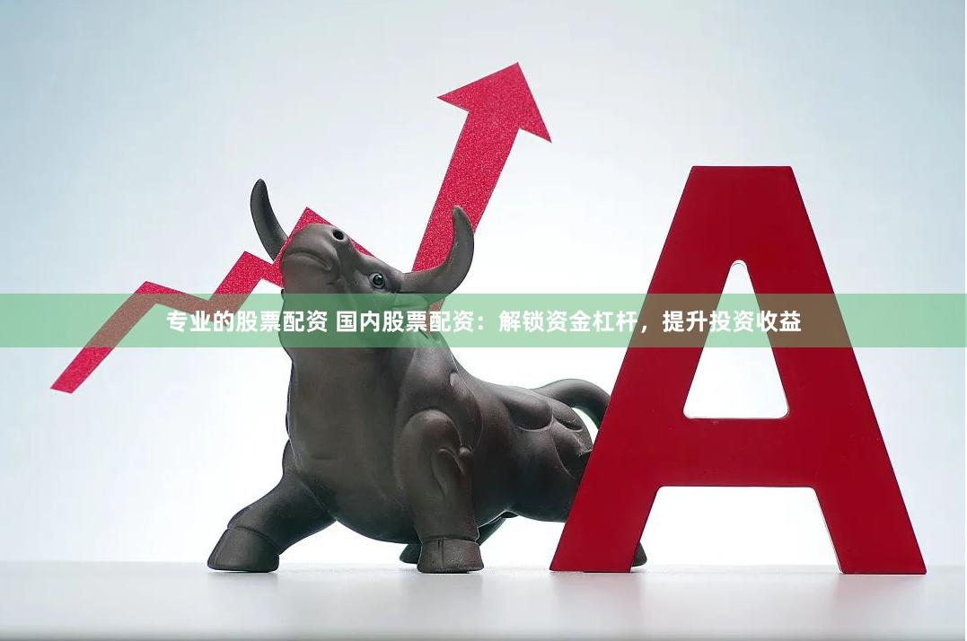 专业的股票配资 国内股票配资：解锁资金杠杆，提升投资收益