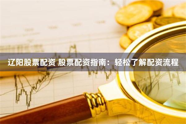 辽阳股票配资 股票配资指南：轻松了解配资流程