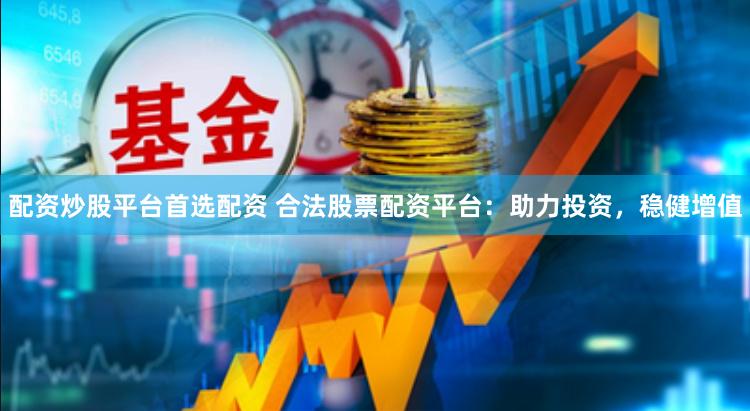 配资炒股平台首选配资 合法股票配资平台：助力投资，稳健增值