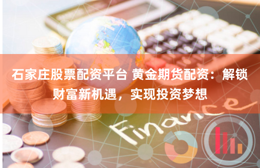 石家庄股票配资平台 黄金期货配资：解锁财富新机遇，实现投资梦想