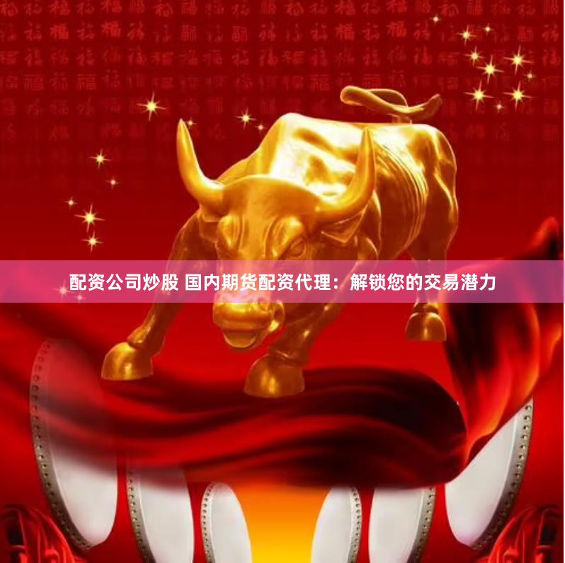 配资公司炒股 国内期货配资代理：解锁您的交易潜力