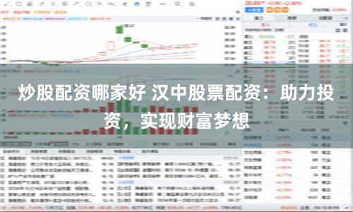炒股配资哪家好 汉中股票配资：助力投资，实现财富梦想