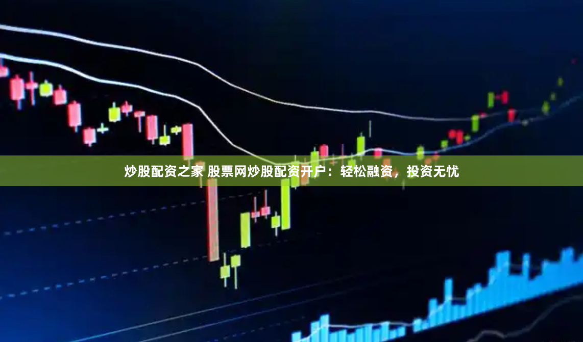 炒股配资之家 股票网炒股配资开户：轻松融资，投资无忧