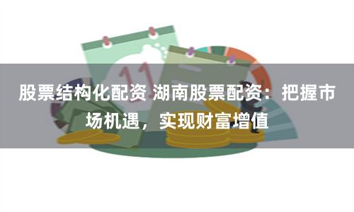 股票结构化配资 湖南股票配资：把握市场机遇，实现财富增值