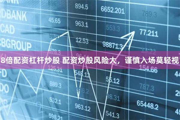 8倍配资杠杆炒股 配资炒股风险大，谨慎入场莫轻视