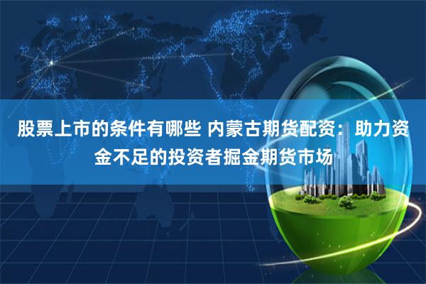 股票上市的条件有哪些 内蒙古期货配资：助力资金不足的投资者掘金期货市场
