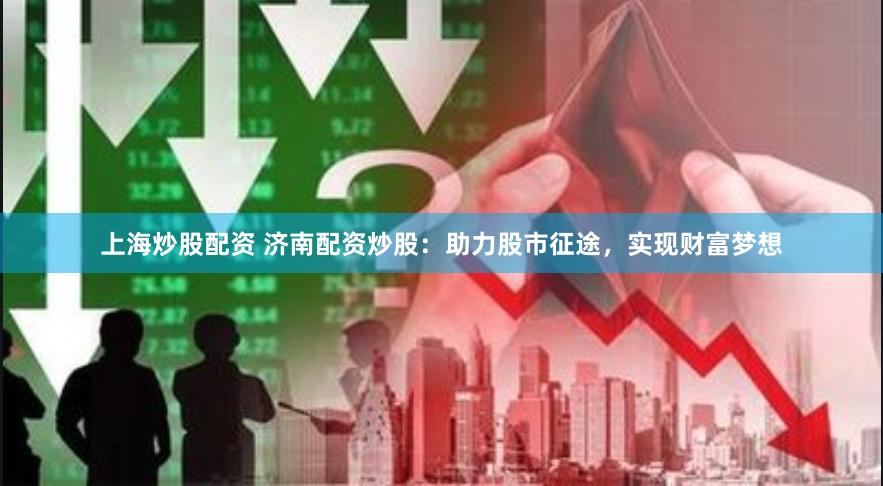上海炒股配资 济南配资炒股：助力股市征途，实现财富梦想