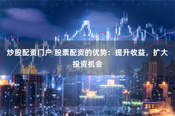 炒股配资门户 股票配资的优势：提升收益，扩大投资机会