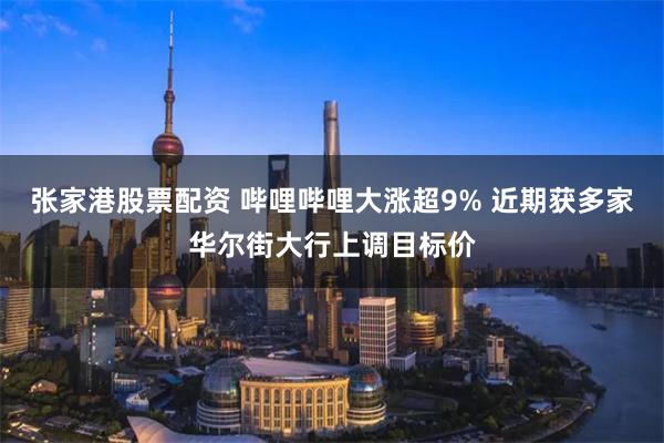 张家港股票配资 哔哩哔哩大涨超9% 近期获多家华尔街大行上调目标价
