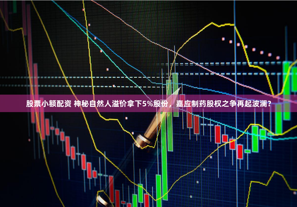 股票小额配资 神秘自然人溢价拿下5%股份，嘉应制药股权之争再起波澜？