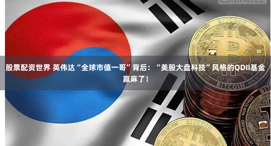 股票配资世界 英伟达“全球市值一哥”背后：“美股大盘科技”风格的QDII基金赢麻了！