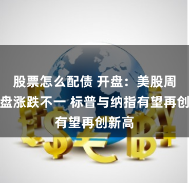 股票怎么配债 开盘：美股周四开盘涨跌不一 标普与纳指有望再创新高