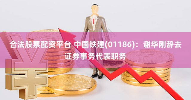 合法股票配资平台 中国铁建(01186)：谢华刚辞去证券事务代表职务
