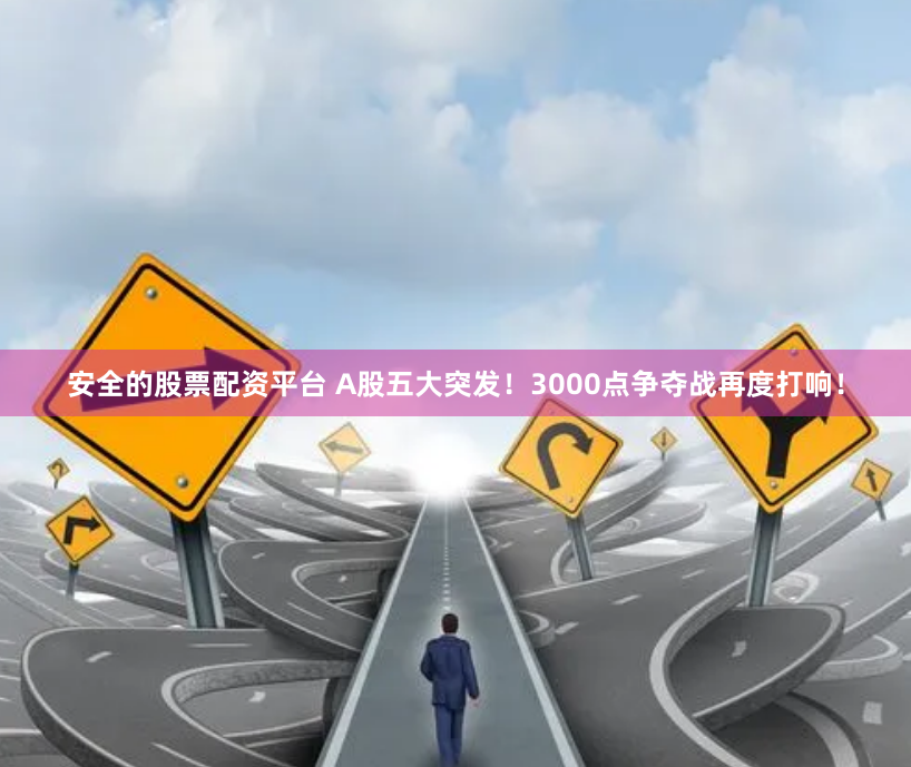 安全的股票配资平台 A股五大突发！3000点争夺战再度打响！