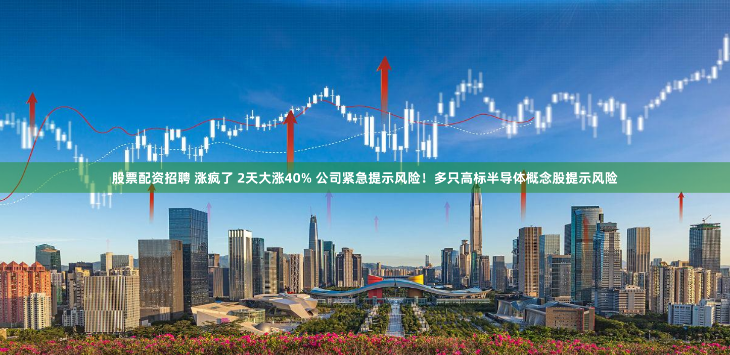 股票配资招聘 涨疯了 2天大涨40% 公司紧急提示风险！多只高标半导体概念股提示风险