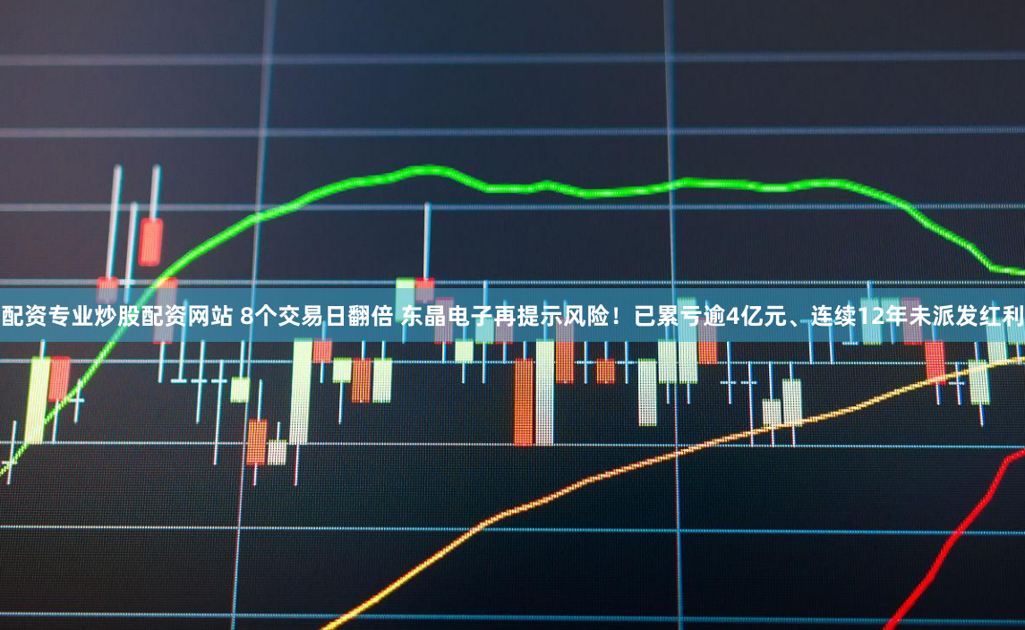 配资专业炒股配资网站 8个交易日翻倍 东晶电子再提示风险！已累亏逾4亿元、连续12年未派发红利