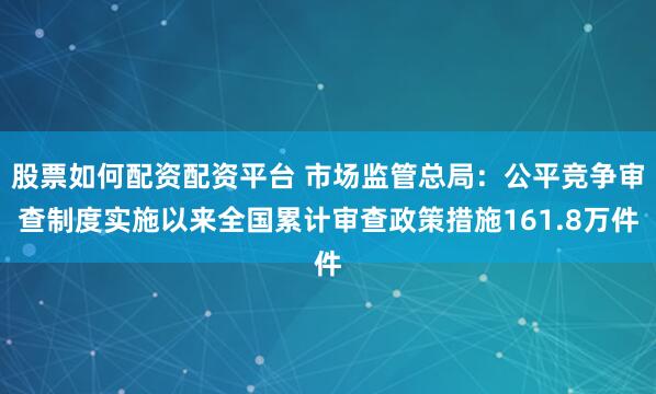 股票如何配资配资平台 市场监管总局：公平竞争审查制度实施以来全国累计审查政策措施161.8万件