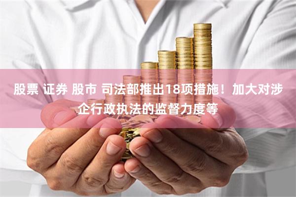 股票 证券 股市 司法部推出18项措施！加大对涉企行政执法的监督力度等