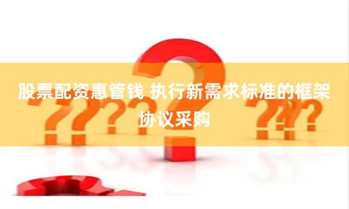 股票配资惠管钱 执行新需求标准的框架协议采购