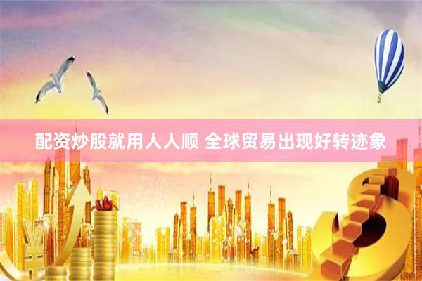 配资炒股就用人人顺 全球贸易出现好转迹象