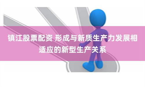 镇江股票配资 形成与新质生产力发展相适应的新型生产关系