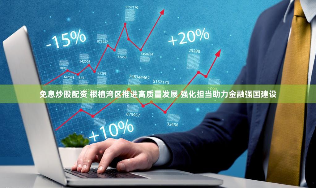 免息炒股配资 根植湾区推进高质量发展 强化担当助力金融强国建设