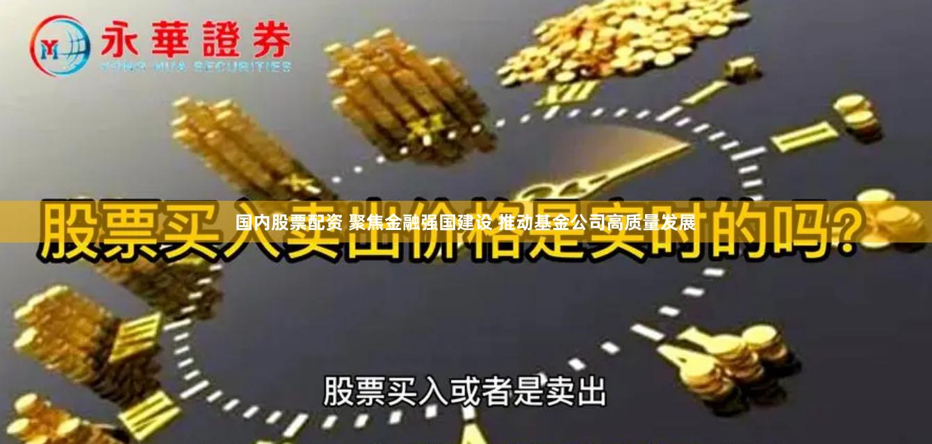 国内股票配资 聚焦金融强国建设 推动基金公司高质量发展